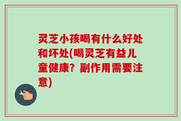 灵芝小孩喝有什么好处和坏处(喝灵芝有益儿童健康？副作用需要注意)