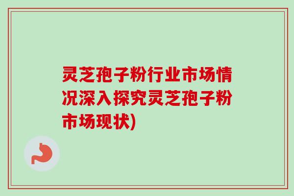 灵芝孢子粉行业市场情况深入探究灵芝孢子粉市场现状)