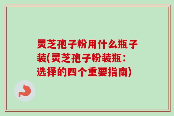 灵芝孢子粉用什么瓶子装(灵芝孢子粉装瓶:选择的四个重要指南) 灵芝孢子粉用什么瓶子装(灵芝孢子粉装瓶:选择的四个重要指南)