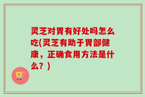灵芝对胃有好处吗怎么吃(灵芝有助于胃部健康,正确食用方法是什么?) 灵芝对胃有好处吗怎么吃(灵芝有助于胃部健康,正确食用方法是什么?)