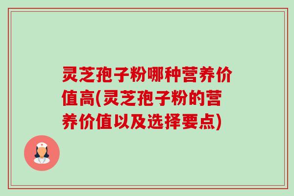 灵芝孢子粉哪种营养价值高(灵芝孢子粉的营养价值以及选择要点) 灵芝孢子粉哪种营养价值高(灵芝孢子粉的营养价值以及选择要点)