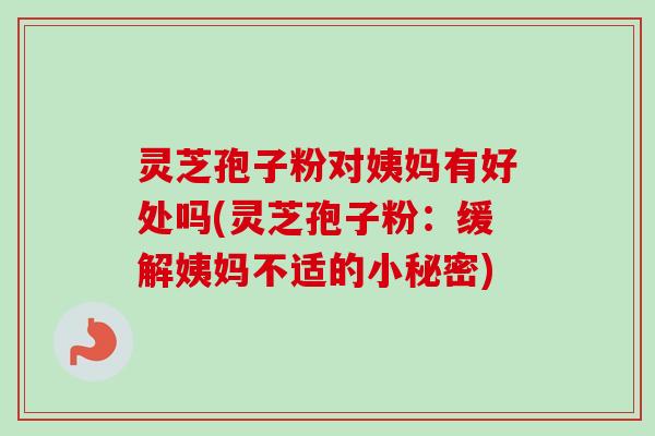 灵芝孢子粉对姨妈有好处吗(灵芝孢子粉:缓解姨妈不适的小秘密) 灵芝孢子粉对姨妈有好处吗(灵芝孢子粉:缓解姨妈不适的小秘密)