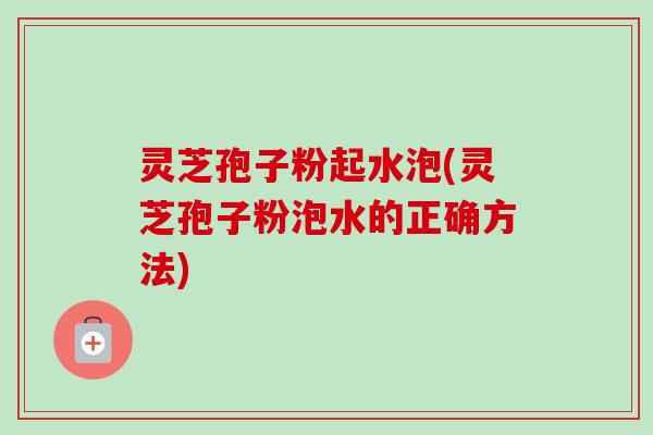 灵芝孢子粉起水泡(灵芝孢子粉泡水的正确方法) 灵芝孢子粉起水泡(灵芝孢子粉泡水的正确方法)