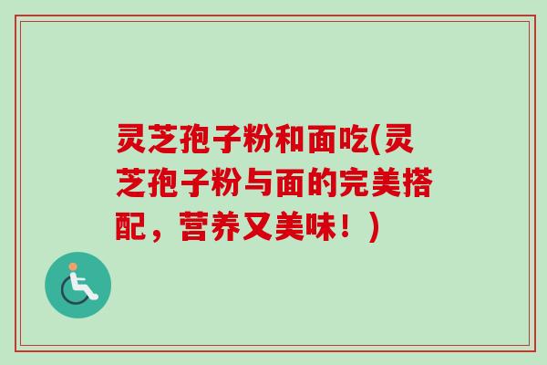 灵芝孢子粉和面吃(灵芝孢子粉与面的完美搭配,营养又美味!) 灵芝孢子粉和面吃(灵芝孢子粉与面的完美搭配,营养又美味!)