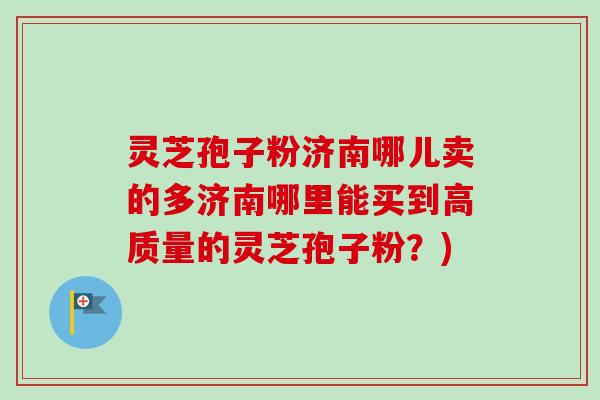 灵芝孢子粉济南哪儿卖的多济南哪里能买到高质量的灵芝孢子粉?) 灵芝孢子粉济南哪儿卖的多济南哪里能买到高质量的灵芝孢子粉?)