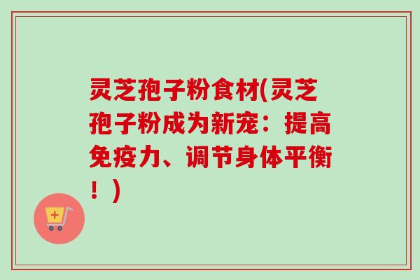 灵芝孢子粉食材(灵芝孢子粉成为新宠:提高免疫力、调节身体平衡!) 灵芝孢子粉食材(灵芝孢子粉成为新宠:提高免疫力、调节身体平衡!)