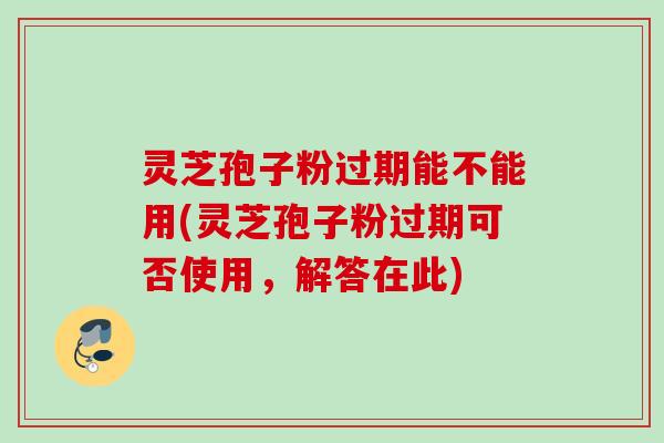 灵芝孢子粉过期能不能用(灵芝孢子粉过期可否使用,解答在此) 灵芝孢子粉过期能不能用(灵芝孢子粉过期可否使用,解答在此)