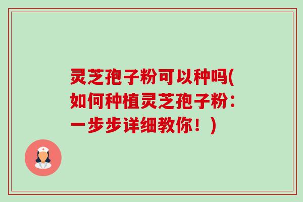 灵芝孢子粉可以种吗(如何种植灵芝孢子粉：一步步详细教你！)