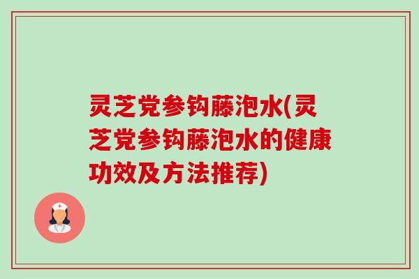 灵芝党参钩藤泡水(灵芝党参钩藤泡水的健康功效及方法推荐) 灵芝党参钩藤泡水(灵芝党参钩藤泡水的健康功效及方法推荐)