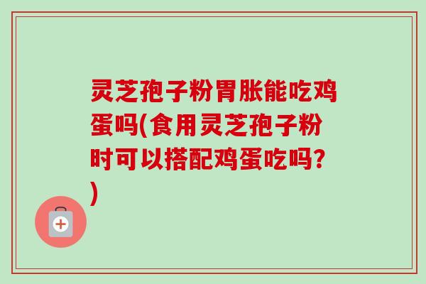 灵芝孢子粉胃胀能吃鸡蛋吗(食用灵芝孢子粉时可以搭配鸡蛋吃吗?) 灵芝孢子粉胃胀能吃鸡蛋吗(食用灵芝孢子粉时可以搭配鸡蛋吃吗?)
