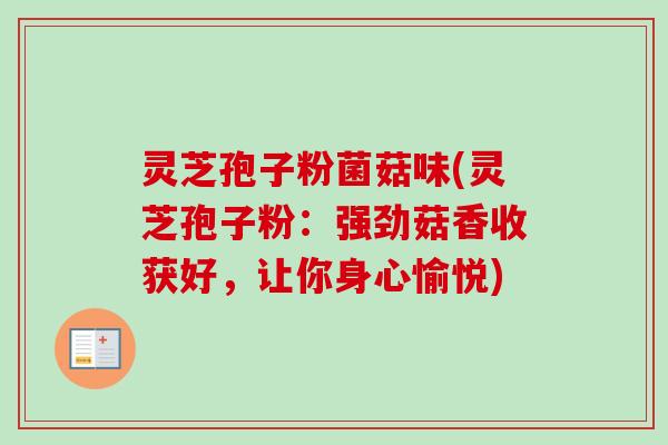 灵芝孢子粉菌菇味(灵芝孢子粉：强劲菇香收获好，让你身心愉悦)