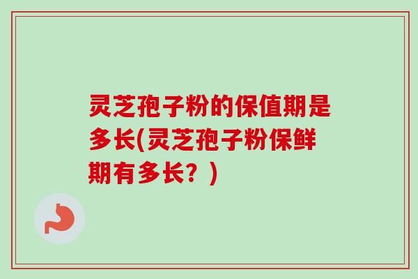 灵芝孢子粉的保值期是多长(灵芝孢子粉保鲜期有多长?) 灵芝孢子粉的保值期是多长(灵芝孢子粉保鲜期有多长?)