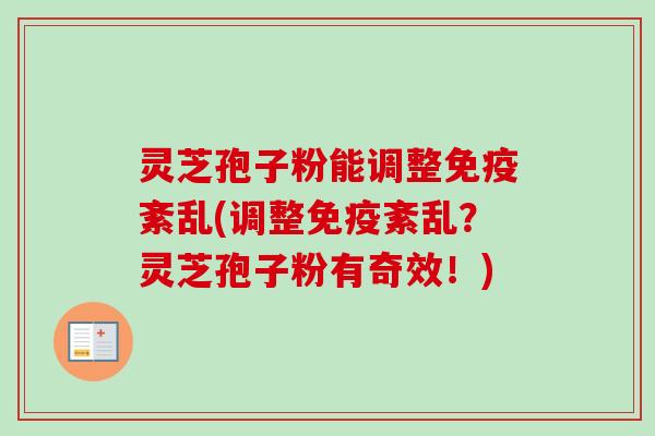 灵芝孢子粉能调整免疫紊乱(调整免疫紊乱？灵芝孢子粉有奇效！)