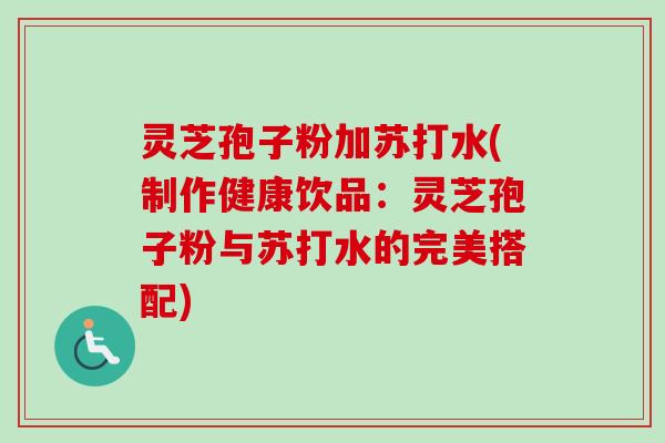 灵芝孢子粉加苏打水(制作健康饮品：灵芝孢子粉与苏打水的完美搭配)