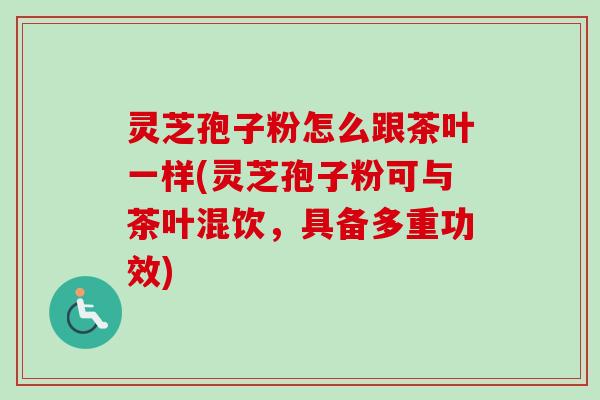 灵芝孢子粉怎么跟茶叶一样(灵芝孢子粉可与茶叶混饮,具备多重功效) 灵芝孢子粉怎么跟茶叶一样(灵芝孢子粉可与茶叶混饮,具备多重功效)