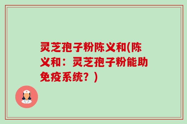 灵芝孢子粉陈义和(陈义和：灵芝孢子粉能助免疫系统？)