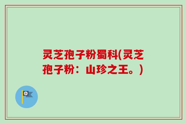 灵芝孢子粉蜀科(灵芝孢子粉:山珍之王。) 灵芝孢子粉蜀科(灵芝孢子粉:山珍之王。)