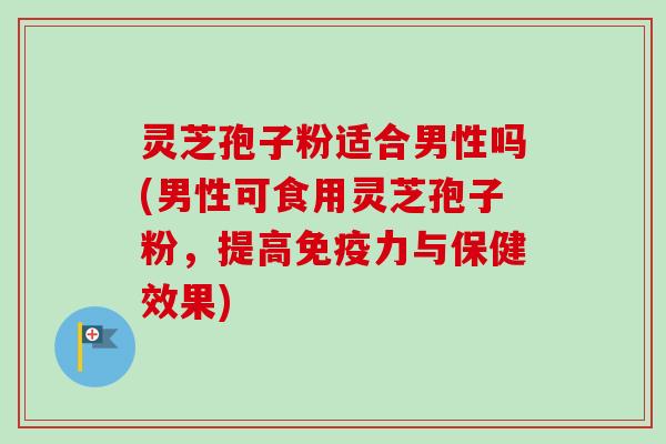 灵芝孢子粉适合男性吗(男性可食用灵芝孢子粉,提高免疫力与保健效果) 灵芝孢子粉适合男性吗(男性可食用灵芝孢子粉,提高免疫力与保健效果)