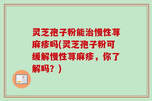 灵芝孢子粉能慢性荨麻疹吗(灵芝孢子粉可缓解慢性荨麻疹，你了解吗？)