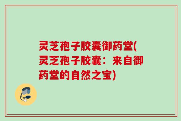 灵芝孢子胶囊御药堂(灵芝孢子胶囊：来自御药堂的自然之宝)