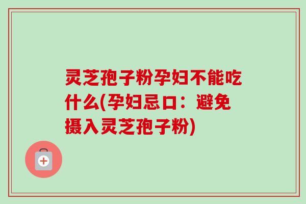 灵芝孢子粉孕妇不能吃什么(孕妇忌口:避免摄入灵芝孢子粉) 灵芝孢子粉孕妇不能吃什么(孕妇忌口:避免摄入灵芝孢子粉)