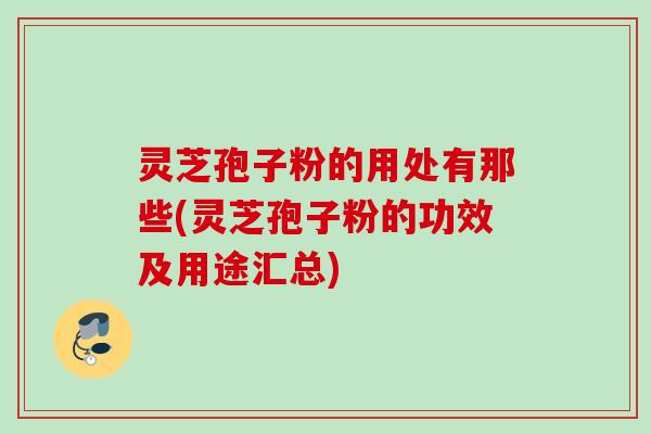灵芝孢子粉的用处有那些(灵芝孢子粉的功效及用途汇总) 灵芝孢子粉的用处有那些(灵芝孢子粉的功效及用途汇总)