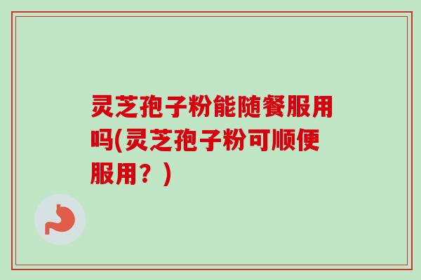 灵芝孢子粉能随餐服用吗(灵芝孢子粉可顺便服用?) 灵芝孢子粉能随餐服用吗(灵芝孢子粉可顺便服用?)