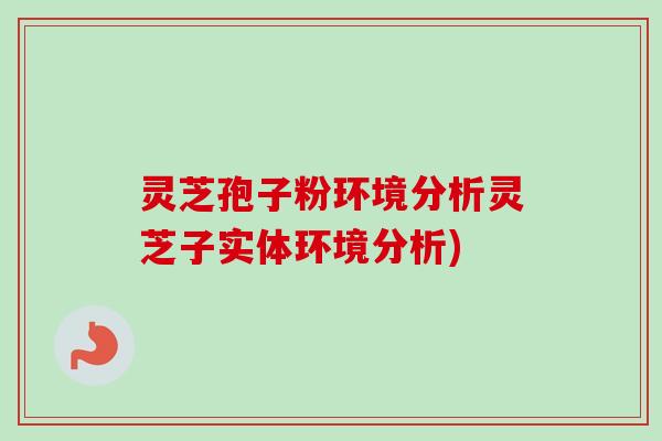 灵芝孢子粉环境分析灵芝子实体环境分析)