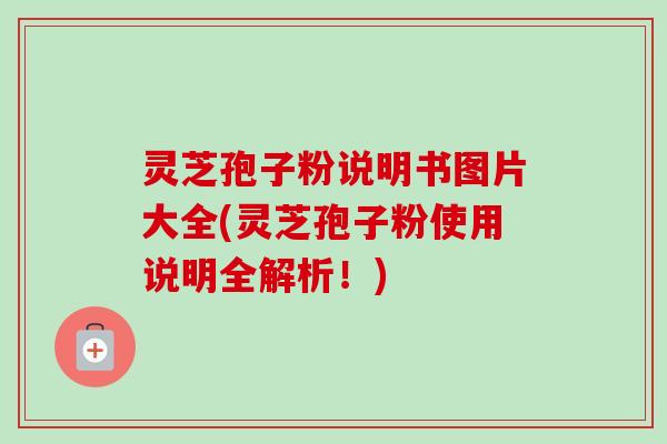 灵芝孢子粉说明书图片大全(灵芝孢子粉使用说明全解析!) 灵芝孢子粉说明书图片大全(灵芝孢子粉使用说明全解析!)