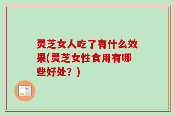 灵芝女人吃了有什么效果(灵芝女性食用有哪些好处?) 灵芝女人吃了有什么效果(灵芝女性食用有哪些好处?)