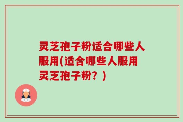 灵芝孢子粉适合哪些人服用(适合哪些人服用灵芝孢子粉?) 灵芝孢子粉适合哪些人服用(适合哪些人服用灵芝孢子粉?)
