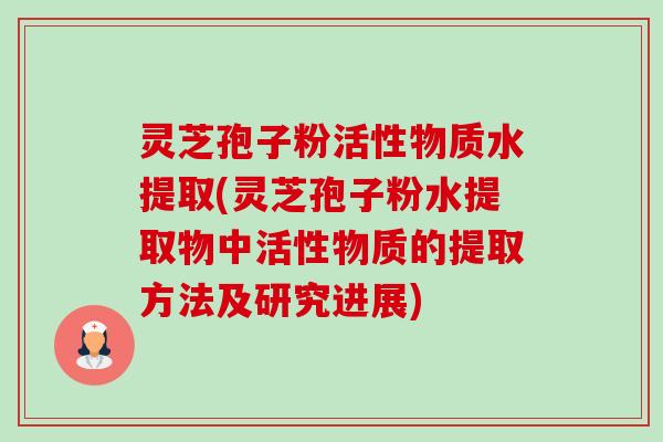 灵芝孢子粉活性物质水提取(灵芝孢子粉水提取物中活性物质的提取方法及研究进展) 灵芝孢子粉活性物质水提取(灵芝孢子粉水提取物中活性物质的提取方法及研究进展)