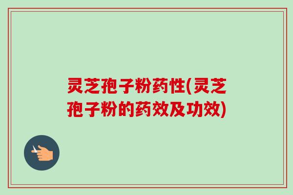 灵芝孢子粉(灵芝孢子粉的及功效)