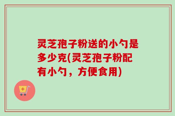 灵芝孢子粉送的小勺是多少克(灵芝孢子粉配有小勺,方便食用) 灵芝孢子粉送的小勺是多少克(灵芝孢子粉配有小勺,方便食用)