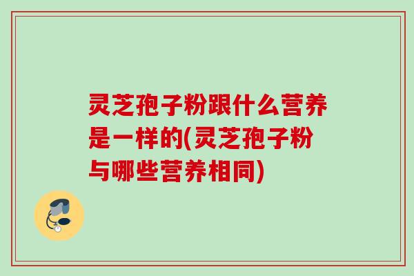 灵芝孢子粉跟什么营养是一样的(灵芝孢子粉与哪些营养相同) 灵芝孢子粉跟什么营养是一样的(灵芝孢子粉与哪些营养相同)