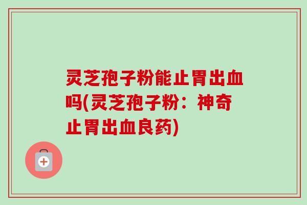 灵芝孢子粉能止胃出吗(灵芝孢子粉:神奇止胃出良药) 灵芝孢子粉能止胃出吗(灵芝孢子粉:神奇止胃出良药)