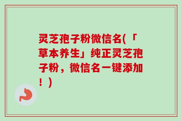 灵芝孢子粉微信名(「草本养生」纯正灵芝孢子粉,微信名一键添加!) 灵芝孢子粉微信名(「草本养生」纯正灵芝孢子粉,微信名一键添加!)