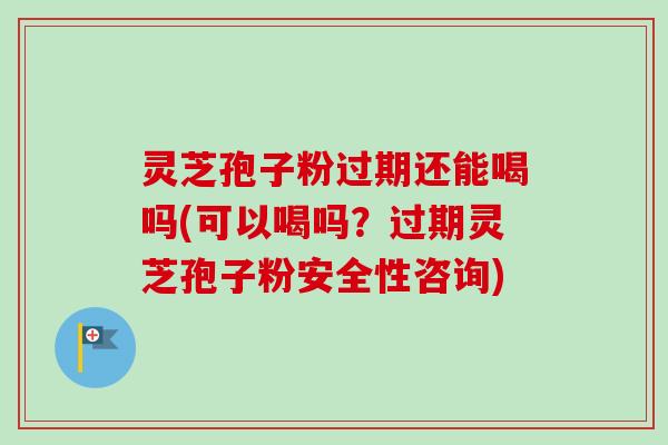 灵芝孢子粉过期还能喝吗(可以喝吗?过期灵芝孢子粉安全性咨询) 灵芝孢子粉过期还能喝吗(可以喝吗?过期灵芝孢子粉安全性咨询)