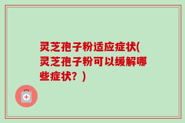 灵芝孢子粉适应症状(灵芝孢子粉可以缓解哪些症状?) 灵芝孢子粉适应症状(灵芝孢子粉可以缓解哪些症状?)