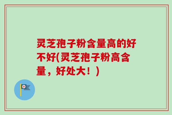 灵芝孢子粉含量高的好不好(灵芝孢子粉高含量,好处大!) 灵芝孢子粉含量高的好不好(灵芝孢子粉高含量,好处大!)