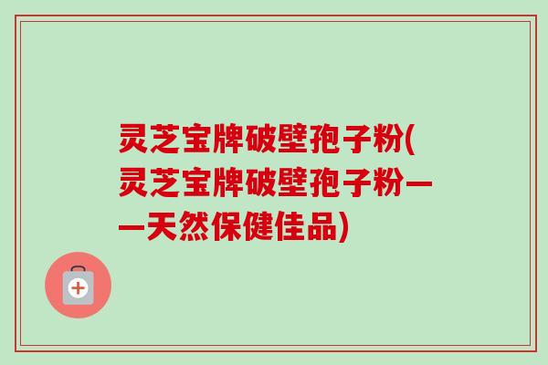 灵芝宝牌破壁孢子粉(灵芝宝牌破壁孢子粉——天然保健佳品)