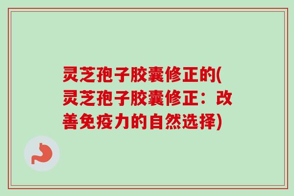 灵芝孢子胶囊修正的(灵芝孢子胶囊修正:改善免疫力的自然选择) 灵芝孢子胶囊修正的(灵芝孢子胶囊修正:改善免疫力的自然选择)