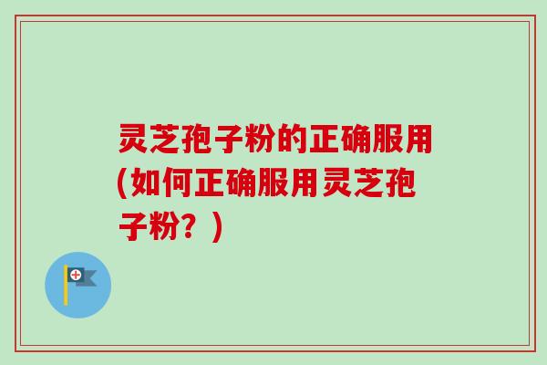 灵芝孢子粉的正确服用(如何正确服用灵芝孢子粉?) 灵芝孢子粉的正确服用(如何正确服用灵芝孢子粉?)