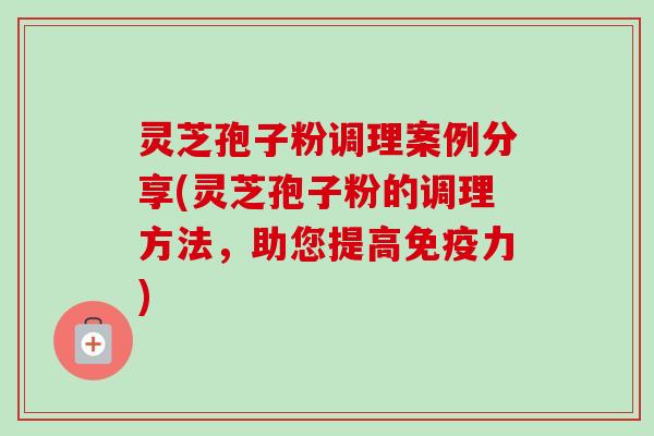 灵芝孢子粉调理案例分享(灵芝孢子粉的调理方法,助您提高免疫力) 灵芝孢子粉调理案例分享(灵芝孢子粉的调理方法,助您提高免疫力)