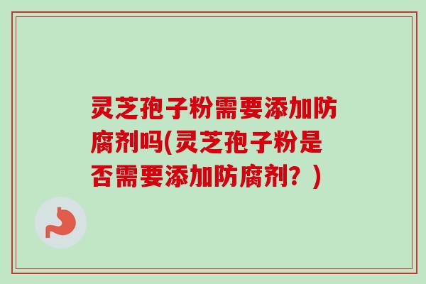 灵芝孢子粉需要添加防腐剂吗(灵芝孢子粉是否需要添加防腐剂?) 灵芝孢子粉需要添加防腐剂吗(灵芝孢子粉是否需要添加防腐剂?)