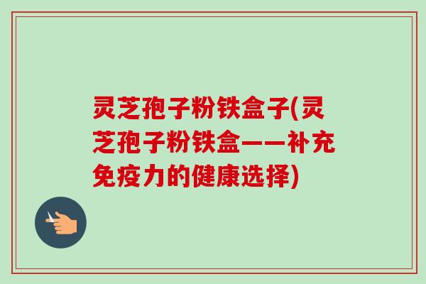 灵芝孢子粉铁盒子(灵芝孢子粉铁盒——补充免疫力的健康选择) 灵芝孢子粉铁盒子(灵芝孢子粉铁盒——补充免疫力的健康选择)