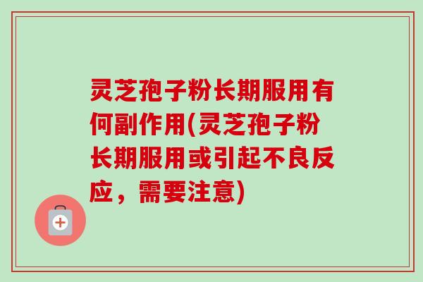 灵芝孢子粉长期服用有何副作用(灵芝孢子粉长期服用或引起不良反应,需要注意) 灵芝孢子粉长期服用有何副作用(灵芝孢子粉长期服用或引起不良反应,需要注意)