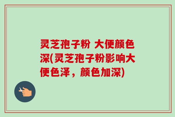 灵芝孢子粉 大便颜色深(灵芝孢子粉影响大便色泽，颜色加深)