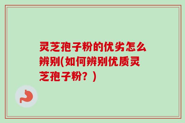 灵芝孢子粉的优劣怎么辨别(如何辨别优质灵芝孢子粉？)