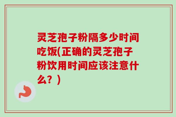 灵芝孢子粉隔多少时间吃饭(正确的灵芝孢子粉饮用时间应该注意什么?) 灵芝孢子粉隔多少时间吃饭(正确的灵芝孢子粉饮用时间应该注意什么?)